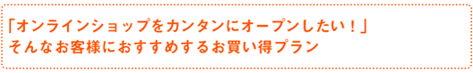 「オンラインショップをカンタンにオープンしたい！」そんなお客様におすすめするお買い得プラン