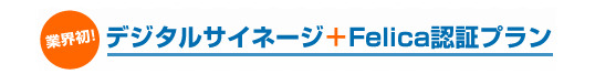 業界初　デジタルサイネージ+Felica認証プラン