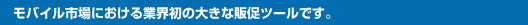 モバイル市場における業界初の大きな販促ツールです。